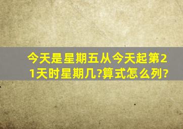 今天是星期五,从今天起,第21天时星期几?算式怎么列?