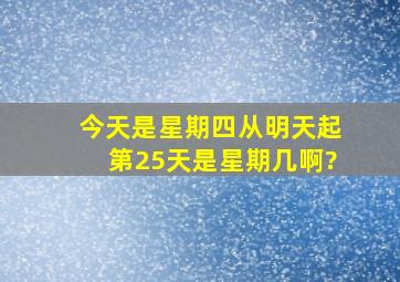 今天是星期四从明天起第25天是星期几啊?