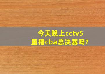 今天晚上cctv5直播cba总决赛吗?