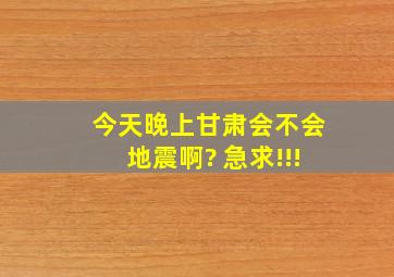 今天晚上甘肃会不会地震啊? 急求!!!