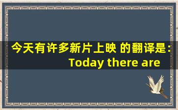 今天有许多新片上映 的翻译是:Today there are many new movie...