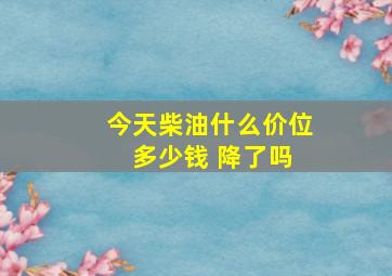 今天柴油什么价位 多少钱 降了吗