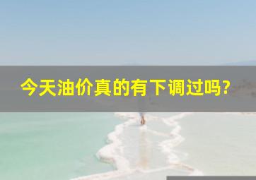 今天油价真的有下调过吗?