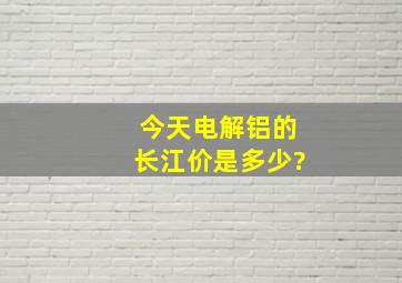 今天电解铝的长江价是多少?