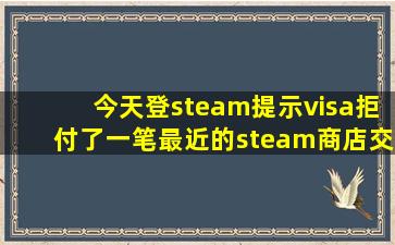 今天登steam提示visa拒付了一笔最近的steam商店交易,怎么办?急!!!