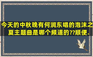 今天的中秋晚有何润东唱的《泡沫之夏》主题曲是哪个频道的??,顺便...