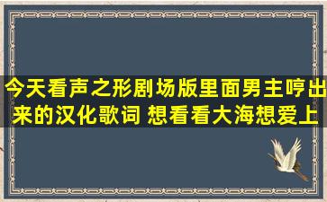 今天看声之形剧场版,里面男主哼出来的汉化歌词 想看看大海,想爱上...