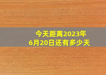 今天距离2023年6月20日还有多少天