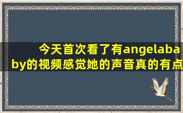 今天首次看了有angelababy的视频,感觉她的声音真的有点中性.....突然...