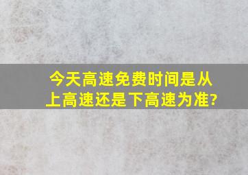 今天高速免费时间是从上高速还是下高速为准?