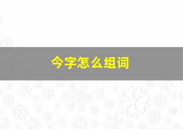 今字怎么组词