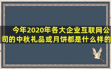 今年(2020年)各大企业、互联网公司的中秋礼品或月饼都是什么样的...