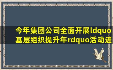 今年,集团公司全面开展“基层组织提升年”活动,进一步提升基层党...