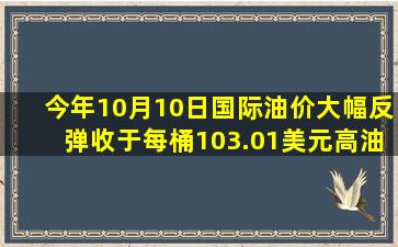 今年10月10日国际油价大幅反弹收于每桶103.01美元。高油价推动氢...