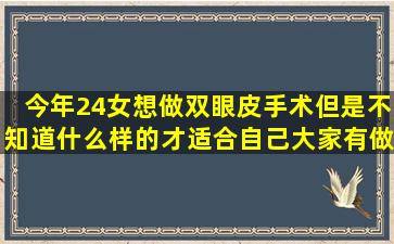 今年24,女,想做双眼皮手术,但是不知道什么样的才适合自己,大家有做过...