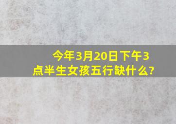 今年3月20日下午3点半生女孩五行缺什么?