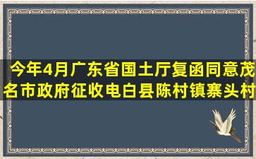 今年4月广东省国土厅复函同意茂名市政府征收电白县陈村镇寨头村委...