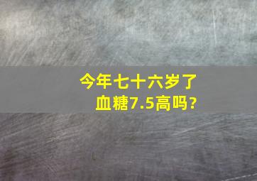 今年七十六岁了,血糖7.5,高吗?