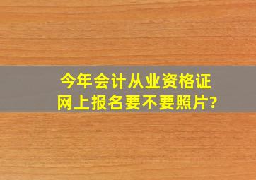 今年会计从业资格证网上报名要不要照片?