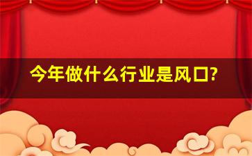 今年做什么行业是风口?