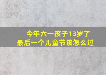 今年六一孩子13岁了,最后一个儿童节,该怎么过