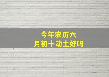 今年农历六 月初十动土好吗