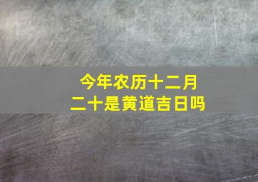 今年农历十二月二十是黄道吉日吗