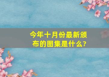 今年十月份最新颁布的图集是什么?