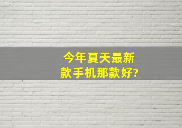 今年夏天最新款手机那款好?