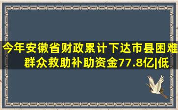 今年安徽省财政累计下达市县困难群众救助补助资金77.8亿|低保|社会救 ...