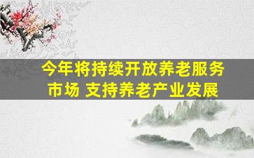 今年将持续开放养老服务市场 支持养老产业发展