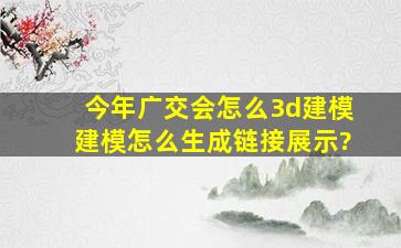 今年广交会怎么3d建模,建模怎么生成链接展示?