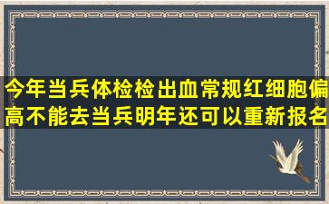 今年当兵体检检出血常规红细胞偏高不能去当兵,明年还可以重新报名...