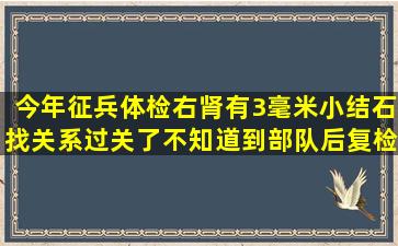 今年征兵体检,右肾有3毫米小结石,找关系过关了,不知道到部队后复检...