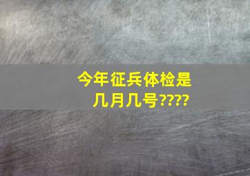 今年征兵体检是几月几号????