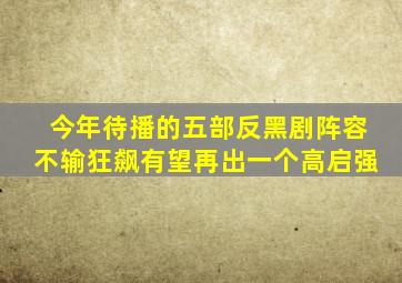 今年待播的五部反黑剧,阵容不输《狂飙》,有望再出一个高启强