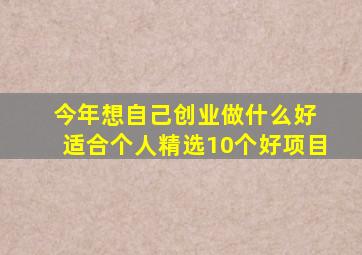 今年想自己创业做什么好 适合个人精选10个好项目