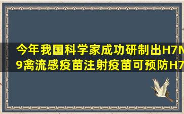 今年我国科学家成功研制出H7N9禽流感疫苗。注射疫苗可预防H7N9禽...