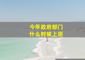 今年政府部门什么时候上班