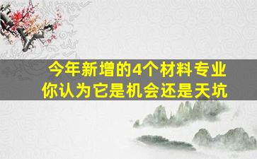 今年新增的4个材料专业,你认为它是机会还是天坑