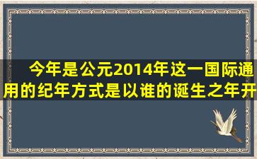 今年是公元2014年。这一国际通用的纪年方式是以谁的诞生之年开始...