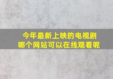 今年最新上映的电视剧哪个网站可以在线观看呢(