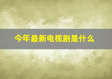 今年最新电视剧是什么(