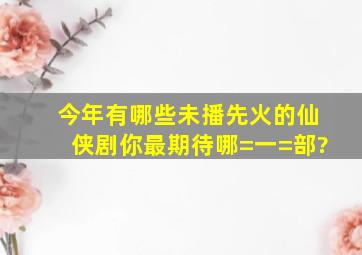 今年有哪些未播先火的仙侠剧,你最期待哪=一=部?