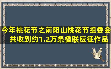 今年桃花节之前,阳山桃花节组委会共收到约1.2万条楹联应征作品,这个...