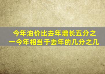 今年油价比去年增长五分之一今年相当于去年的几分之几(