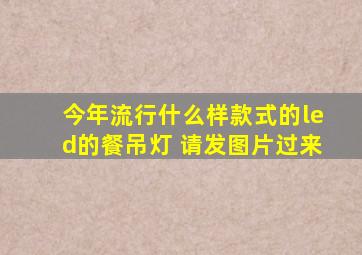 今年流行什么样款式的led的餐吊灯 请发图片过来