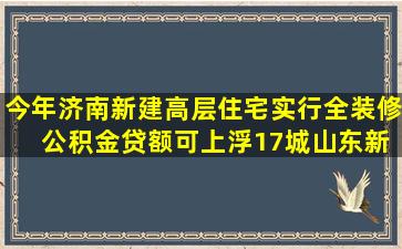 今年济南新建高层住宅实行全装修 公积金贷额可上浮17城山东新闻