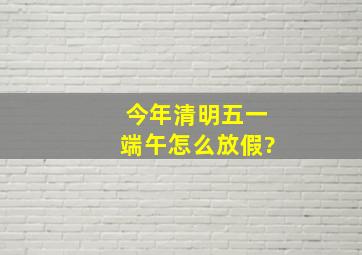 今年清明,五一,端午怎么放假?