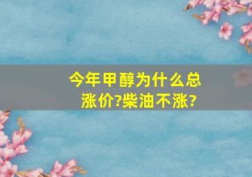 今年甲醇为什么总涨价?柴油不涨?